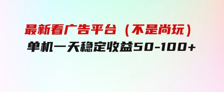 最新看广告平台（不是尚玩），单机一天稳定收益50-100+-十一网创