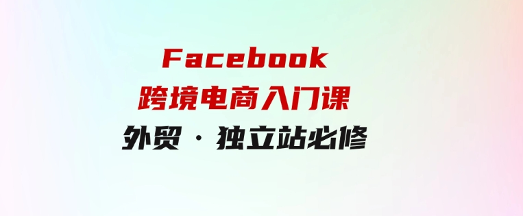 教你Facebook跨境电商入门课，外贸·独立站必修-十一网创