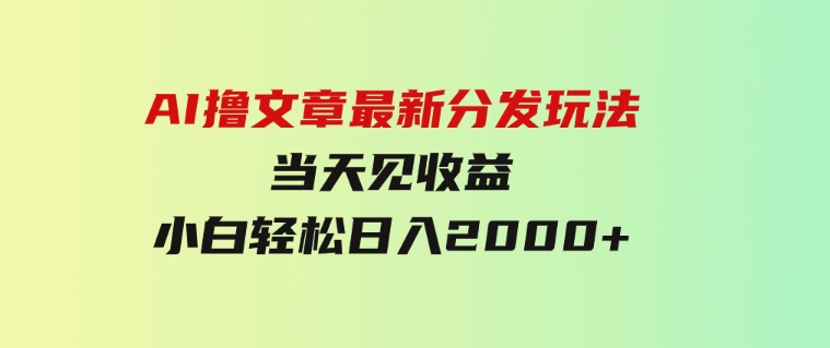 AI撸文章，最新分发玩法，当天见收益，小白轻松日入2000+-十一网创