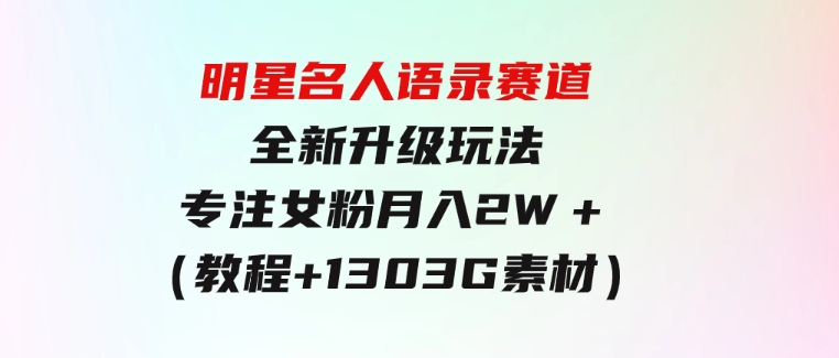 明星名人语录赛道全新升级玩法，专注女粉，月入2W＋（教程+1303G素材）-十一网创