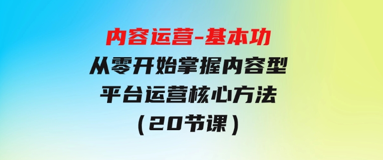 内容运营-基本功：从零开始掌握内容型平台运营核心方法（20节课）-十一网创