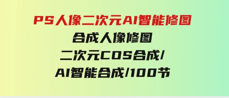 PS人像二次元AI智能修图合成人像修图/二次元COS合成/AI智能合成/100节-十一网创