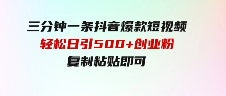 三分钟一条抖音爆款短视频，轻松日引500+创业粉，复制粘贴即可-十一网创