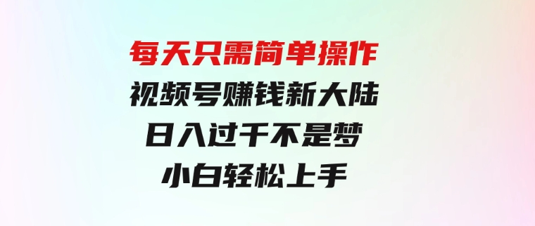 每天只需简单操作，视频号赚钱新大陆，日入过千不是梦，小白轻松上手-十一网创