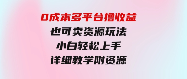 0成本多平台撸收益也可卖资源玩法，小白轻松上手。详细教学日入500+附资源-十一网创