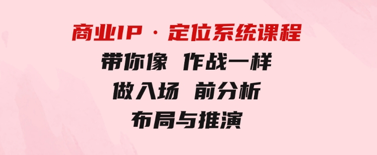 商业IP·定位系统课程：带你像作战一样，做入场前分析，布局与推演-十一网创