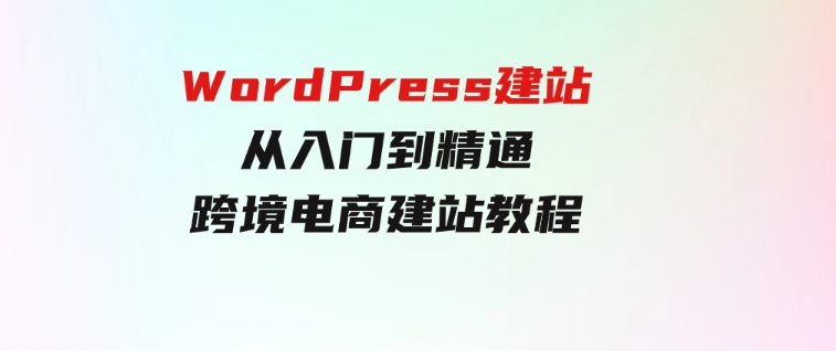 WordPress建站从入门到精通，跨境电商建站教程-十一网创