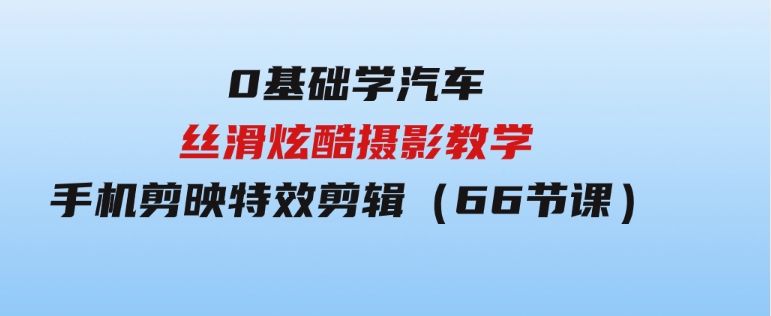 0基础学汽车丝滑炫酷摄影教学，手机剪映特效剪辑（66节也就是）-十一网创