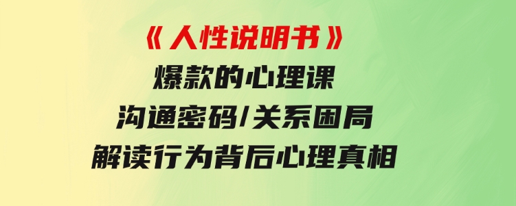 《人性说明书》爆款的心理课：沟通密码/关系困局/解读行为背后心理真相-十一网创