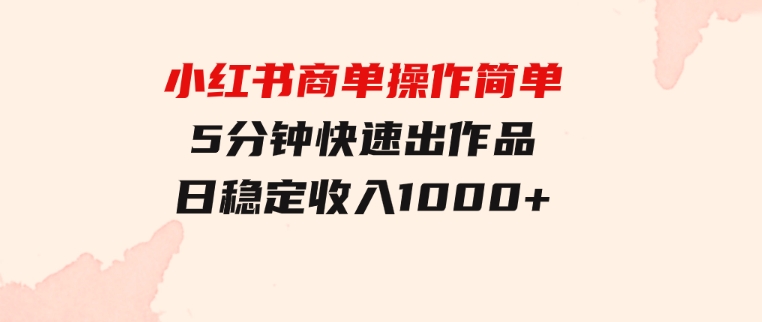 小红书商单操作简单，5分钟快速出作品，日稳定收入1000+，无上限-十一网创