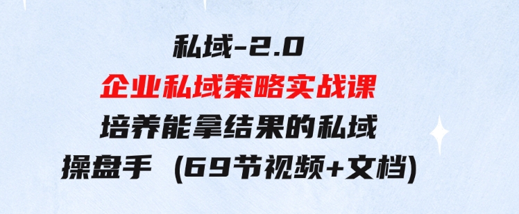 私域-2.0企业私域策略实战课，培养能拿结果的私域操盘手(69节视频+文档)-十一网创