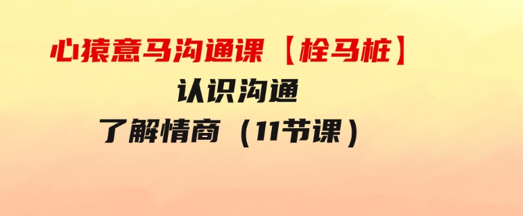 心猿意马沟通课【栓马桩】，认识沟通，了解情商（11节课）-十一网创