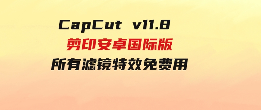 CapCutv11.8剪印安卓国际版、所有滤镜特效免费用-十一网创