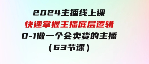 2024主播线上课，快速掌握主播底层逻辑，0-1做一个会卖货的主播（63节课）-十一网创