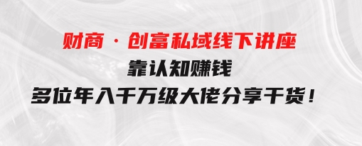 财商·创富私域线下讲座：靠认知赚钱，多位年入千万级大佬分享干货！-十一网创