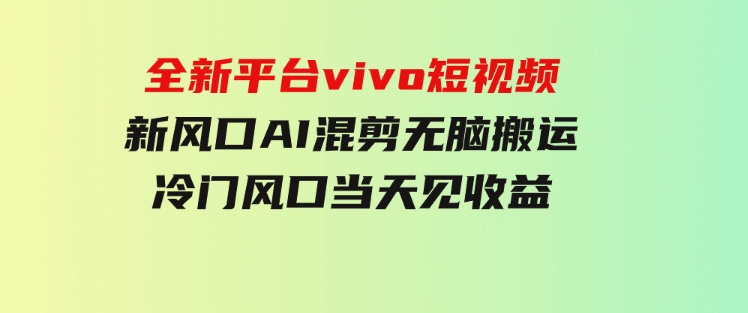 全新平台vivo短视频，新风口AI混剪无脑搬运，冷门风口当天见收益-十一网创