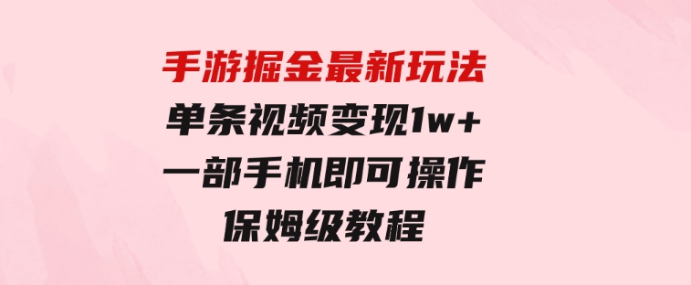 手游掘金最新玩法，单条视频变现1w+，一部手机即可操作，保姆级教程-十一网创