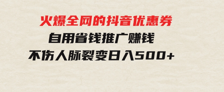 火爆全网的抖音优惠券自用省钱推广赚钱不伤人脉裂变日入500+-十一网创