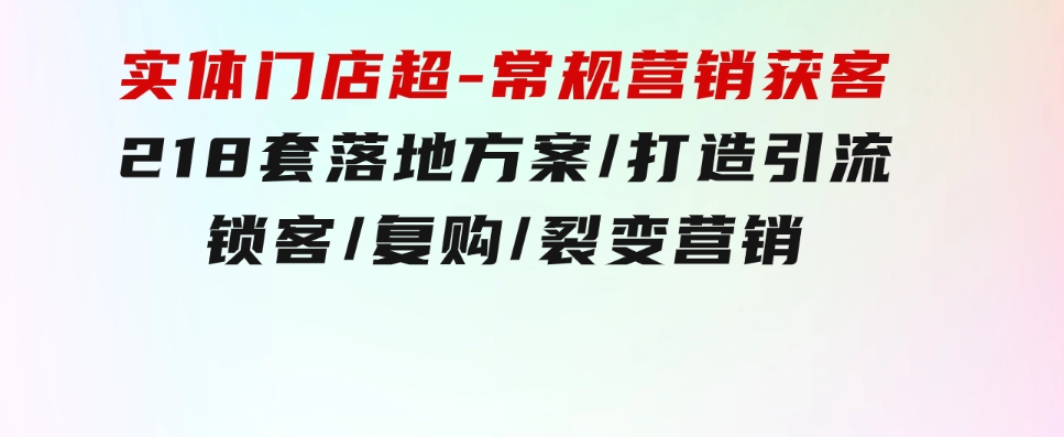 实体门店超-常规营销获客：218套落地方案/打造引流/锁客/复购/裂变营销-十一网创