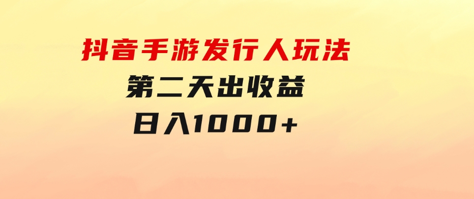 抖音手游发行人玩法，第二天出收益，日入1000+-十一网创