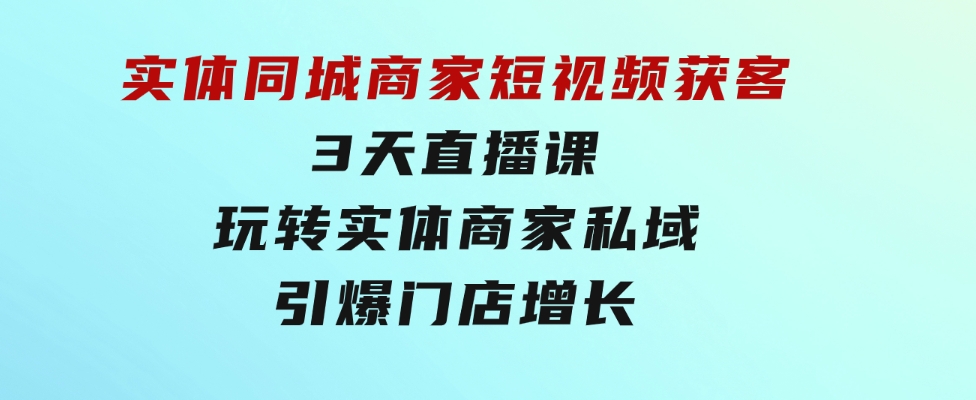 实体同城商家短视频获客，3天直播课，玩转实体商家私域，引爆门店增长-十一网创