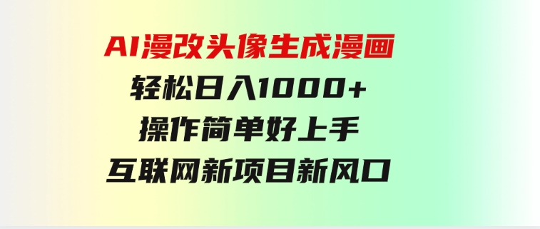 AI漫改头像生成漫画，轻松日入1000+，操作简单好上手，互联网新项目新风口-十一网创