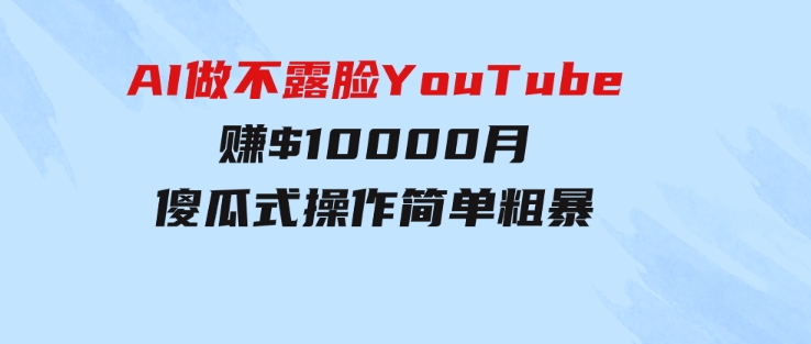 AI做不露脸YouTube赚$10000月，傻瓜式操作，小白可做，简单粗暴-十一网创