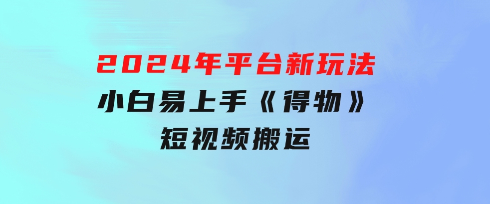 2024年平台新玩法小白易上手《得物》短视频搬运，有手就行，副业日…-十一网创