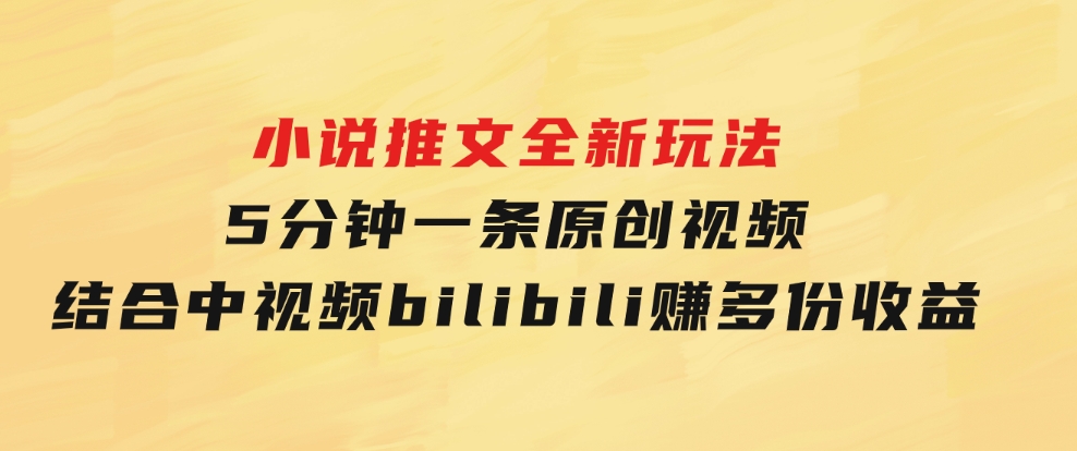 小说推文全新玩法，5分钟一条原创视频，结合中视频bilibili赚多份收益-十一网创