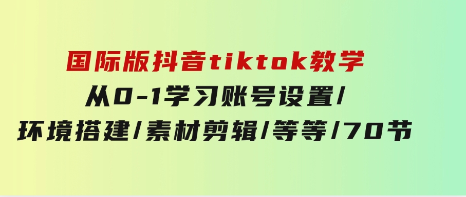 国际版抖音tiktok教学：从0-1学习账号设置/环境搭建/素材剪辑/等等/70节-十一网创