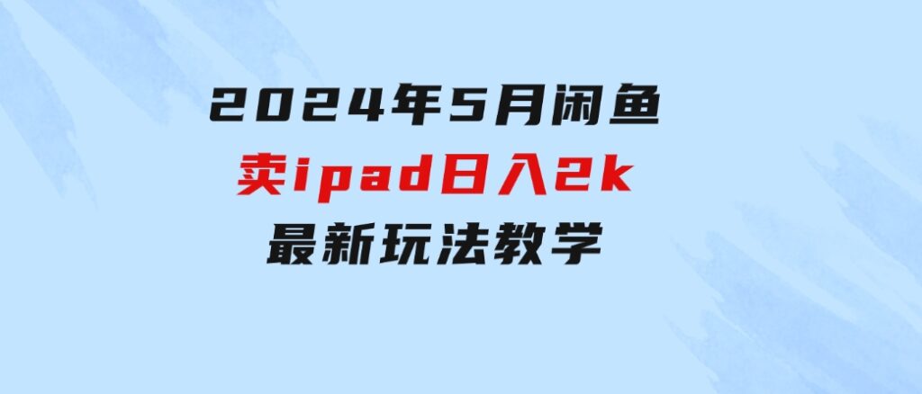 2024年5月闲鱼卖ipad日入2k，最新玩法教学-十一网创