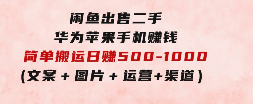 闲鱼出售二手华为苹果手机赚钱，简单搬运日赚500-1000(文案＋图片＋运营＋渠道)-十一网创