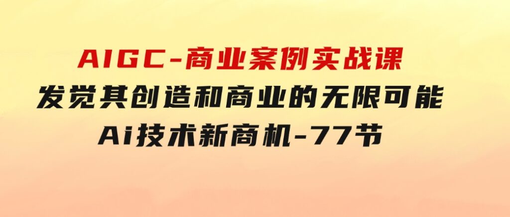 AIGC-商业案例实战课，发觉其创造和商业的无限可能，Ai技术新商机-77节-十一网创