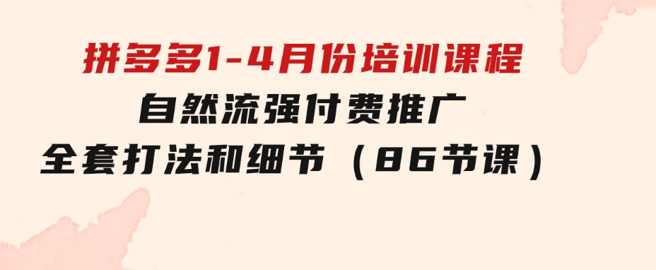 拼多多1-4月份培训课程，自然流强付费推广全套打法和细节（86节课）-十一网创