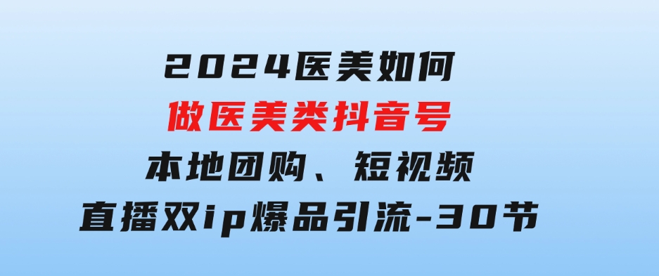 2024医美如何做医美类抖音号，本地团购、短视频直播双ip爆品引流-30节-十一网创