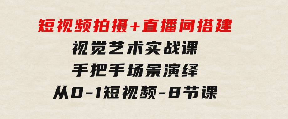 短视频拍摄+直播间搭建视觉艺术实战课：手把手场景演绎从0-1短视频-8节课-十一网创