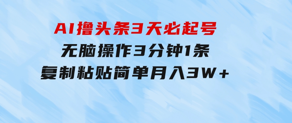 AI撸头条3天必起号，无脑操作3分钟1条，复制粘贴简单月入3W+-十一网创