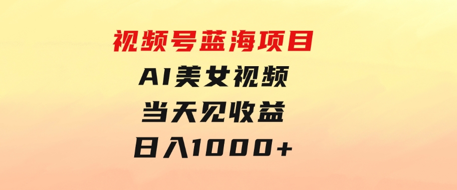 视频号蓝海项目,AI美女视频，当天见收益，日入1000+-十一网创