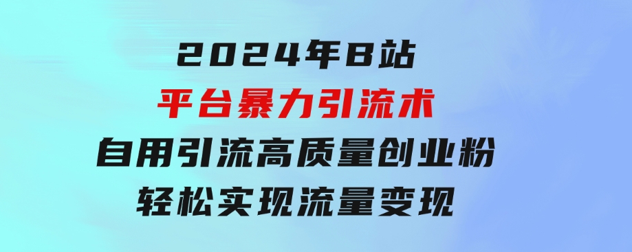 2024年B站平台暴力引流术，自用引流高质量创业粉，轻松实现流量变现！-十一网创