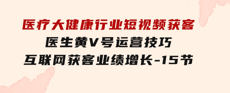 医疗大健康行业短视频获客：医生黄V号运营技巧互联网获客业绩增长-15节-十一网创