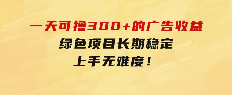 一天可撸300+的广告收益，绿色项目长期稳定，上手无难度！-十一网创