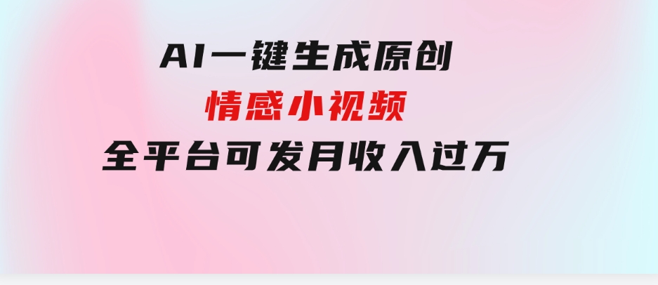 AI一键生成原创情感小视频，全平台可发，月收入过万，适合小白-十一网创