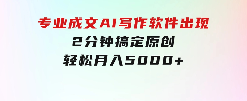 专业成文AI写作软件出现：2分钟搞定原创，轻松月入5000+，小白福利-十一网创