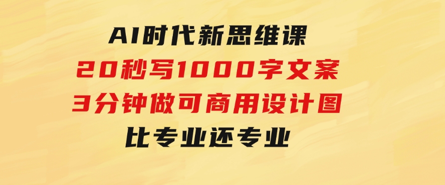 AI时代新思维课，20秒写1000字文案/3分钟做可商用设计图/比专业还专业-十一网创