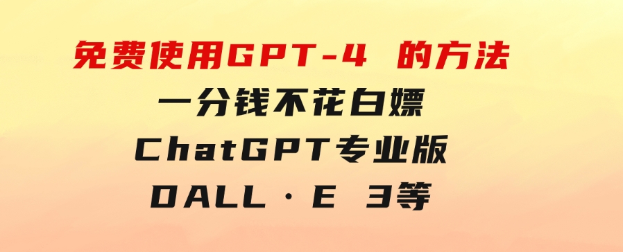 免費使用GPT-4的方法！一分錢不花，白嫖ChatGPT专业版、DALL·E3等-十一网创