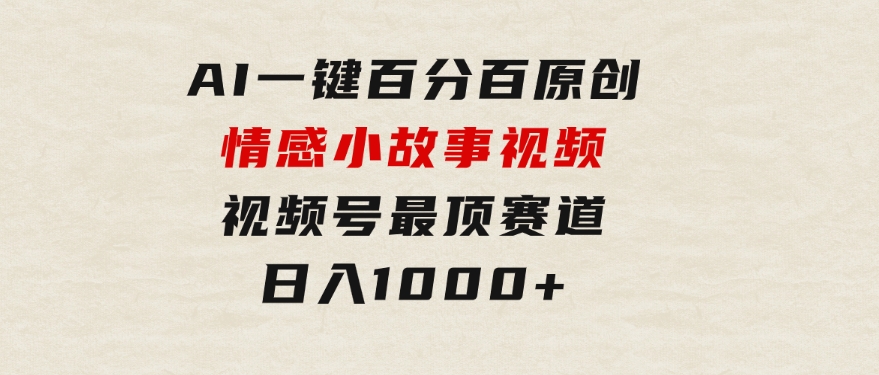 AI一键百分百原创情感小故事视频，视频号最顶赛道，日入1000+-十一网创