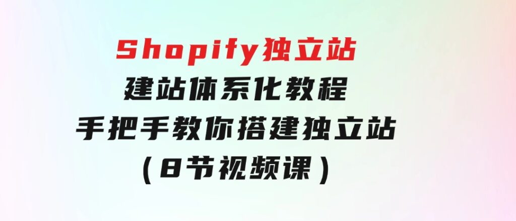 Shopify独立站-建站体系化教程，手把手教你搭建独立站（8节视频课）-十一网创