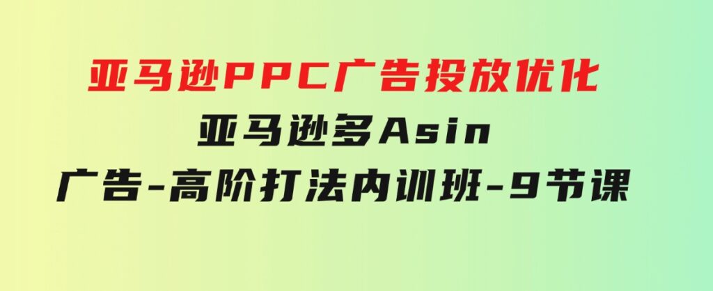 亚马逊PPC广告投放优化：亚马逊多Asin广告-高阶打法内训班-9节课-十一网创