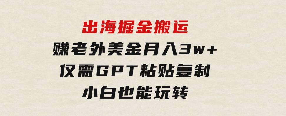 出海掘金搬运，赚老外美金，月入3w+，仅需GPT粘贴复制，小白也能玩转-十一网创