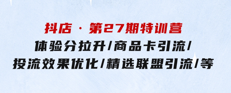 抖店·第27期特训营体验分拉升/商品卡引流/投流效果优化/精选联盟引流/等-十一网创